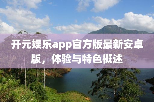 开元娱乐app官方版最新安卓版，体验与特色概述