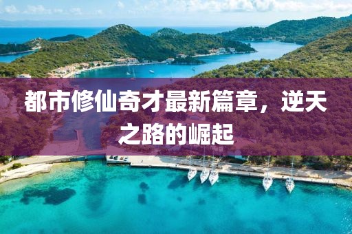 都市修仙奇才最新篇章，逆天之路的崛起