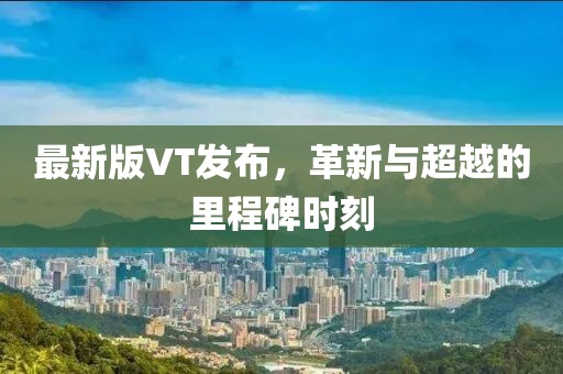 最新版VT发布，革新与超越的里程碑时刻