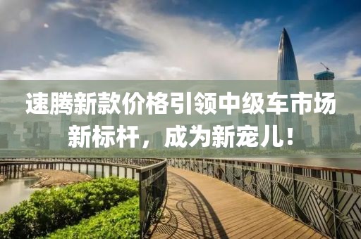 速腾新款价格引领中级车市场新标杆，成为新宠儿！