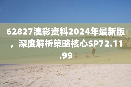 62827澳彩资料2024年最新版，深度解析策略核心SP72.11.99