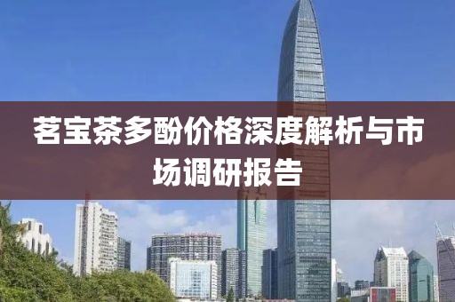 茗宝茶多酚价格深度解析与市场调研报告
