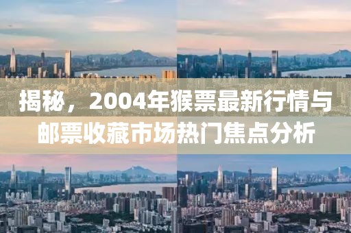 揭秘，2004年猴票最新行情与邮票收藏市场热门焦点分析
