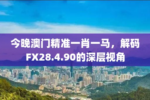 今晚澳门精准一肖一马，解码FX28.4.90的深层视角
