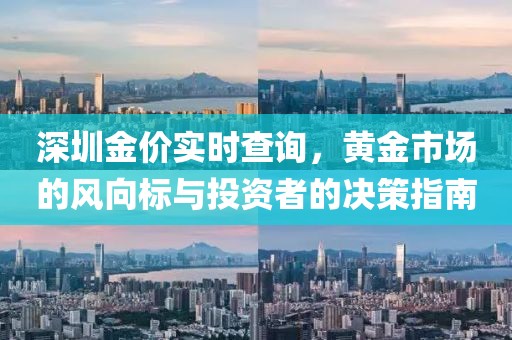 深圳金价实时查询，黄金市场的风向标与投资者的决策指南