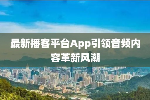 最新播客平台App引领音频内容革新风潮