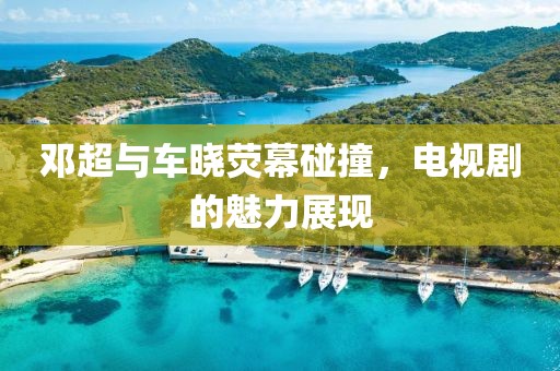 邓超与车晓荧幕碰撞，电视剧的魅力展现