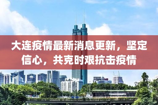 大连疫情最新消息更新，坚定信心，共克时艰抗击疫情