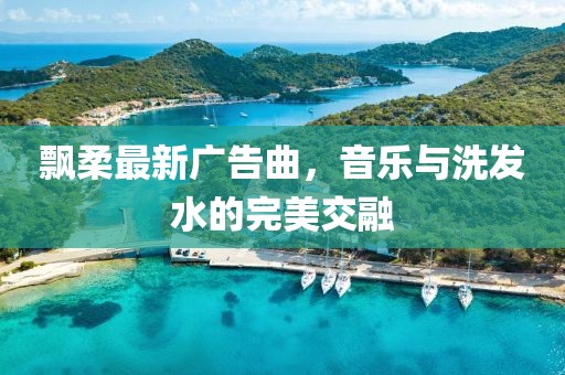 飘柔最新广告曲，音乐与洗发水的完美交融
