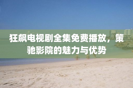 狂飙电视剧全集免费播放，策驰影院的魅力与优势