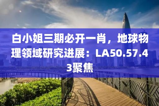 白小姐三期必开一肖，地球物理领域研究进展：LA50.57.43聚焦