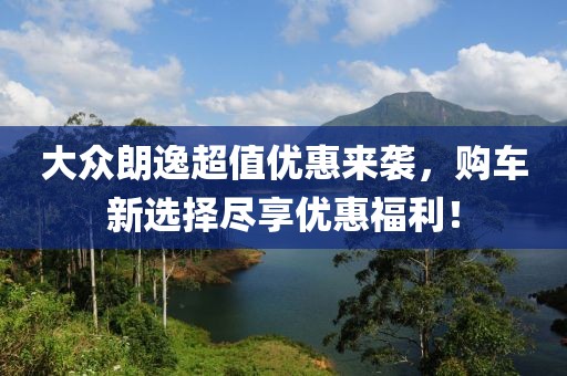 大众朗逸超值优惠来袭，购车新选择尽享优惠福利！