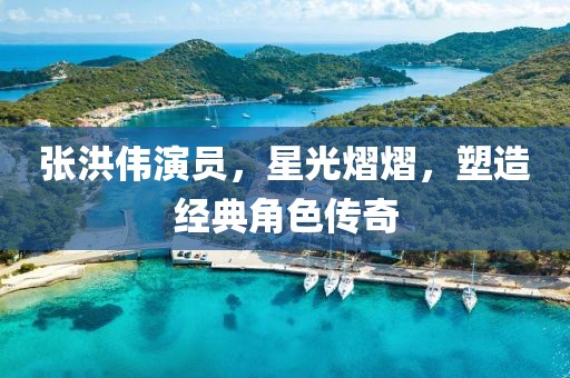 张洪伟演员，星光熠熠，塑造经典角色传奇