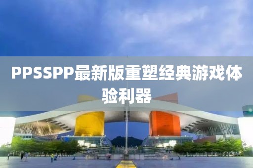 PPSSPP最新版重塑经典游戏体验利器