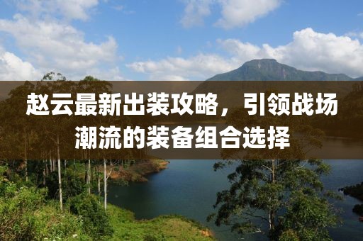赵云最新出装攻略，引领战场潮流的装备组合选择