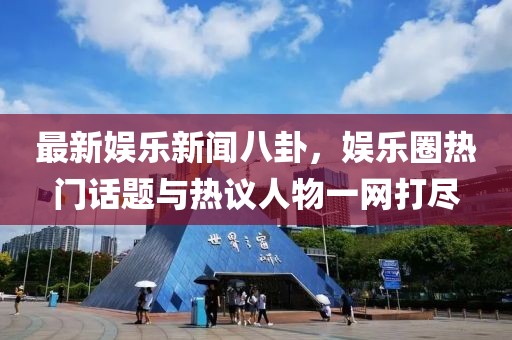 最新娱乐新闻八卦，娱乐圈热门话题与热议人物一网打尽