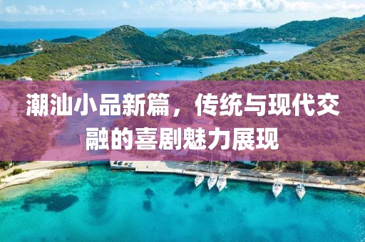 潮汕小品新篇，传统与现代交融的喜剧魅力展现
