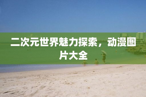 二次元世界魅力探索，动漫图片大全