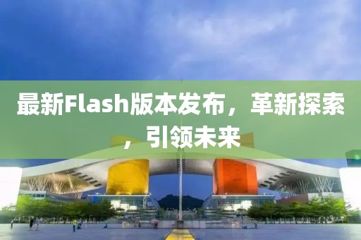 最新Flash版本发布，革新探索，引领未来