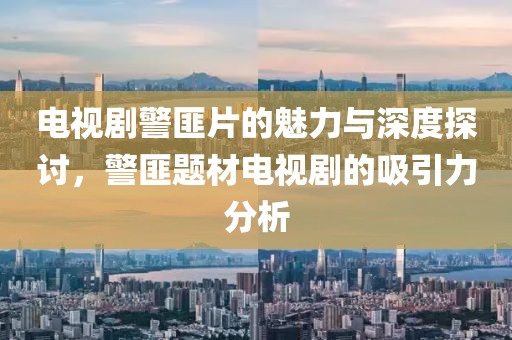 电视剧警匪片的魅力与深度探讨，警匪题材电视剧的吸引力分析