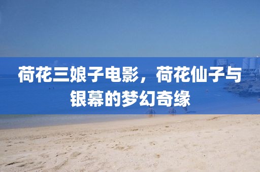荷花三娘子电影，荷花仙子与银幕的梦幻奇缘