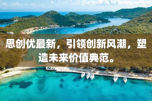 思创优最新，引领创新风潮，塑造未来价值典范。