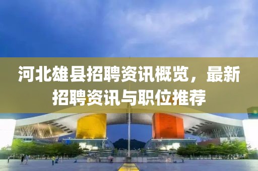 河北雄县招聘资讯概览，最新招聘资讯与职位推荐