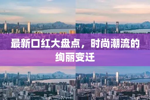 最新口红大盘点，时尚潮流的绚丽变迁