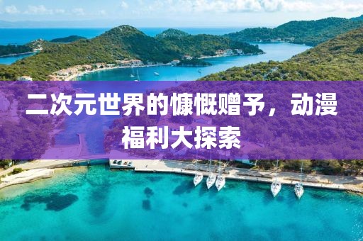 二次元世界的慷慨赠予，动漫福利大探索