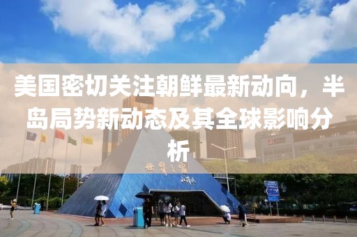 美国密切关注朝鲜最新动向，半岛局势新动态及其全球影响分析