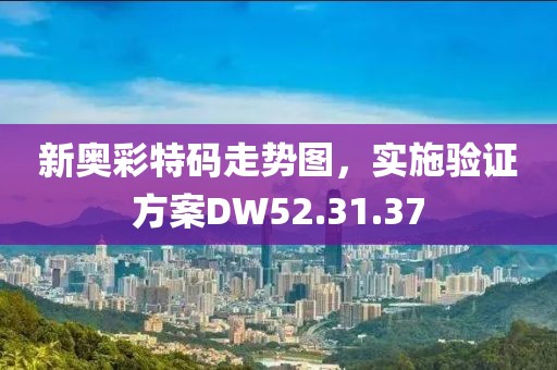 新奥彩特码走势图，实施验证方案DW52.31.37