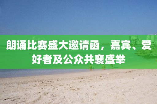 朗诵比赛盛大邀请函，嘉宾、爱好者及公众共襄盛举