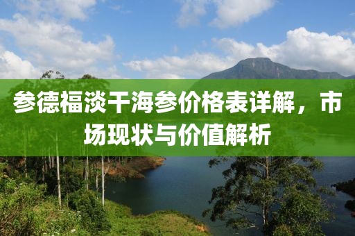 参德福淡干海参价格表详解，市场现状与价值解析