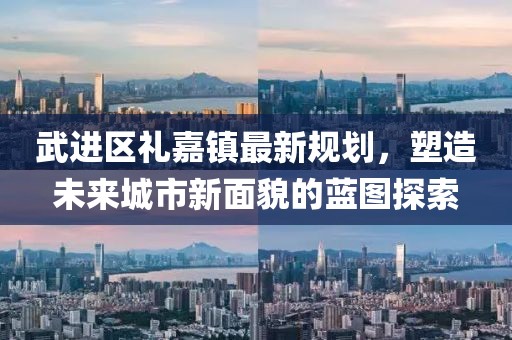 武进区礼嘉镇最新规划，塑造未来城市新面貌的蓝图探索