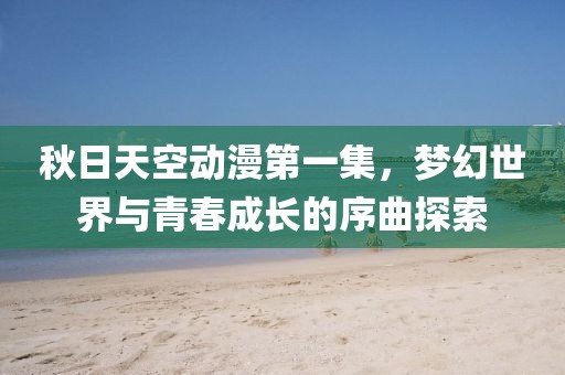 秋日天空动漫第一集，梦幻世界与青春成长的序曲探索