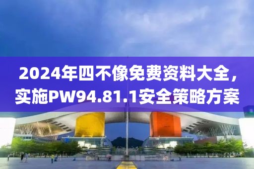 2024年四不像免费资料大全，实施PW94.81.1安全策略方案