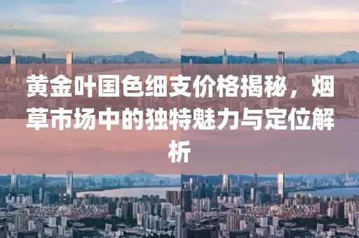 黄金叶国色细支价格揭秘，烟草市场中的独特魅力与定位解析