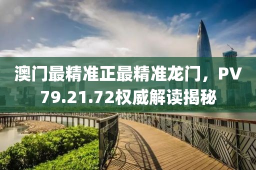 澳门最精准正最精准龙门，PV79.21.72权威解读揭秘