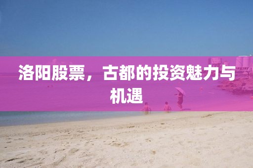 洛阳股票，古都的投资魅力与机遇