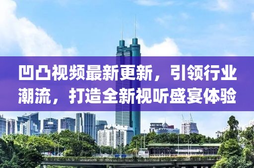 凹凸视频最新更新，引领行业潮流，打造全新视听盛宴体验