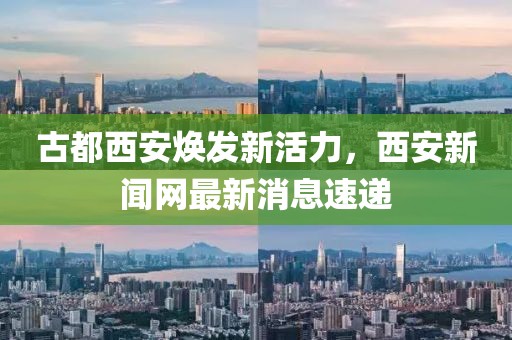 古都西安焕发新活力，西安新闻网最新消息速递
