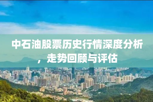 中石油股票历史行情深度分析，走势回顾与评估