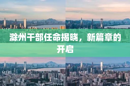 滁州干部任命揭晓，新篇章的开启