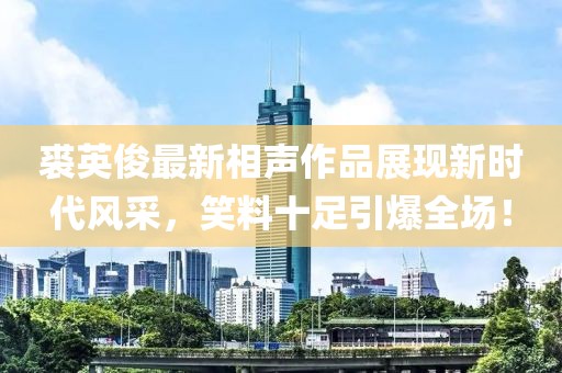 裘英俊最新相声作品展现新时代风采，笑料十足引爆全场！