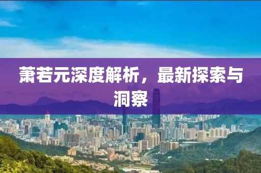 萧若元深度解析，最新探索与洞察