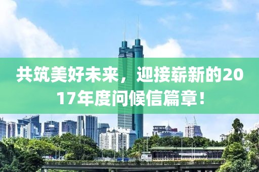 共筑美好未来，迎接崭新的2017年度问候信篇章！