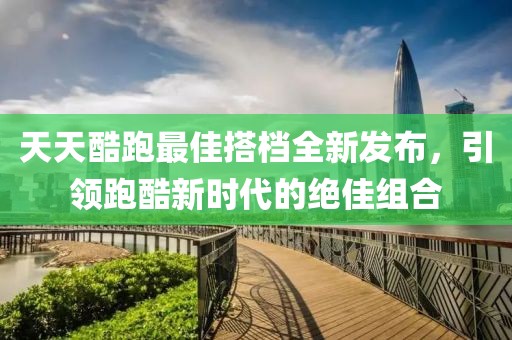 天天酷跑最佳搭档全新发布，引领跑酷新时代的绝佳组合