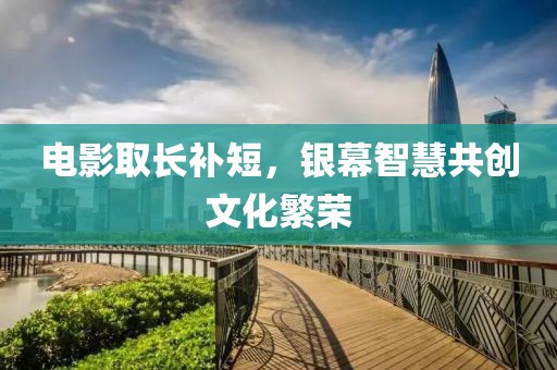 电影取长补短，银幕智慧共创文化繁荣