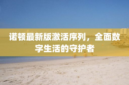 诺顿最新版激活序列，全面数字生活的守护者