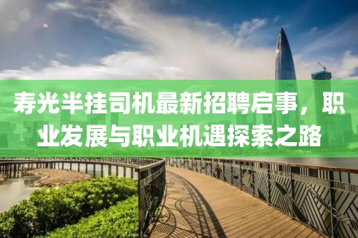 寿光半挂司机最新招聘启事，职业发展与职业机遇探索之路